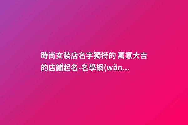 時尚女裝店名字獨特的 寓意大吉的店鋪起名-名學網(wǎng)-第1張-店鋪起名-玄機派